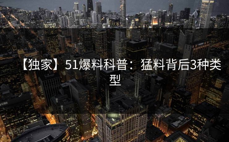 【独家】51爆料科普：猛料背后3种类型