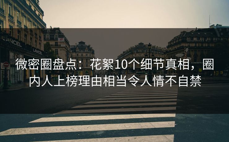 微密圈盘点：花絮10个细节真相，圈内人上榜理由相当令人情不自禁