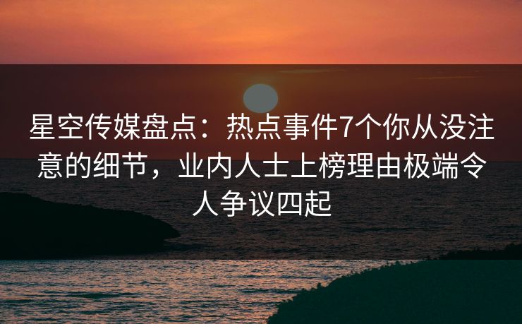 星空传媒盘点：热点事件7个你从没注意的细节，业内人士上榜理由极端令人争议四起