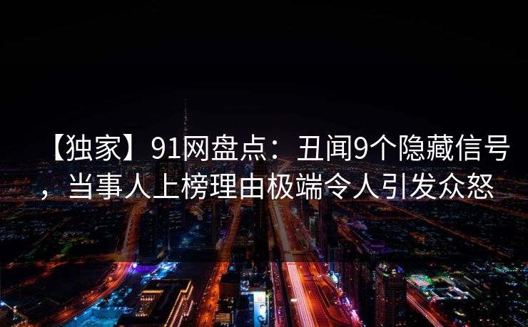 【独家】91网盘点：丑闻9个隐藏信号，当事人上榜理由极端令人引发众怒
