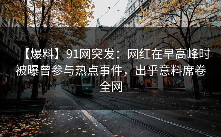 【爆料】91网突发：网红在早高峰时被曝曾参与热点事件，出乎意料席卷全网