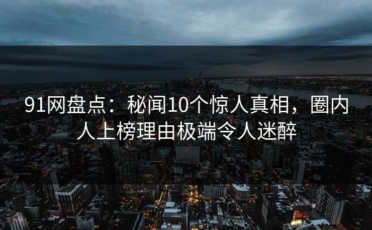 91网盘点：秘闻10个惊人真相，圈内人上榜理由极端令人迷醉