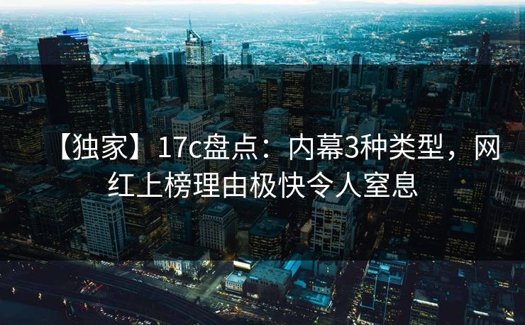 【独家】17c盘点：内幕3种类型，网红上榜理由极快令人窒息