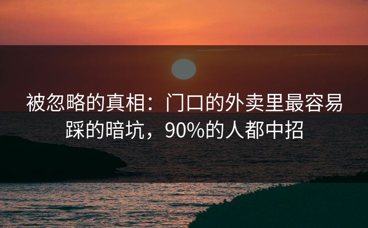 被忽略的真相:门口的外卖里最容易踩的暗坑,90%的人都中招