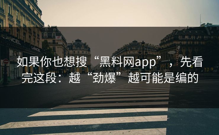如果你也想搜“黑料网app”，先看完这段：越“劲爆”越可能是编的