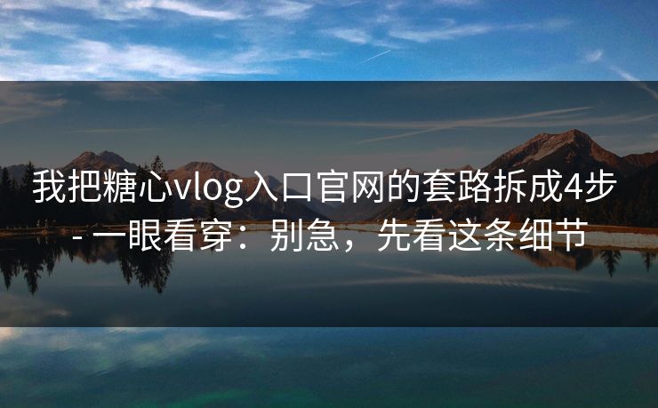 我把糖心vlog入口官网的套路拆成4步 - 一眼看穿：别急，先看这条细节