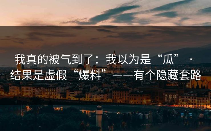 我真的被气到了：我以为是“瓜” · 结果是虚假“爆料”——有个隐藏套路