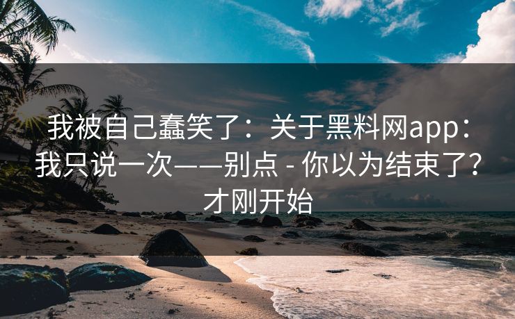 我被自己蠢笑了：关于黑料网app：我只说一次——别点 - 你以为结束了？才刚开始