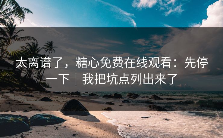 太离谱了，糖心免费在线观看：先停一下｜我把坑点列出来了