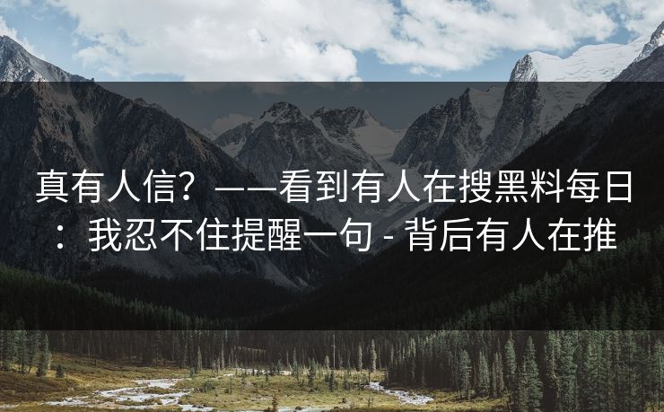 真有人信？——看到有人在搜黑料每日：我忍不住提醒一句 - 背后有人在推