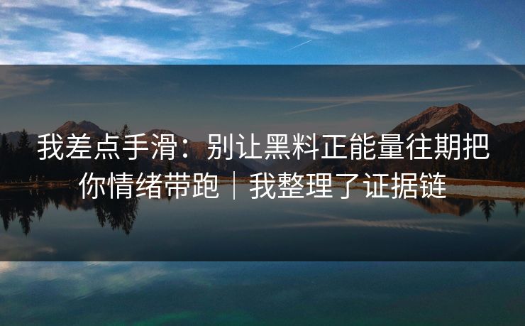 我差点手滑：别让黑料正能量往期把你情绪带跑｜我整理了证据链