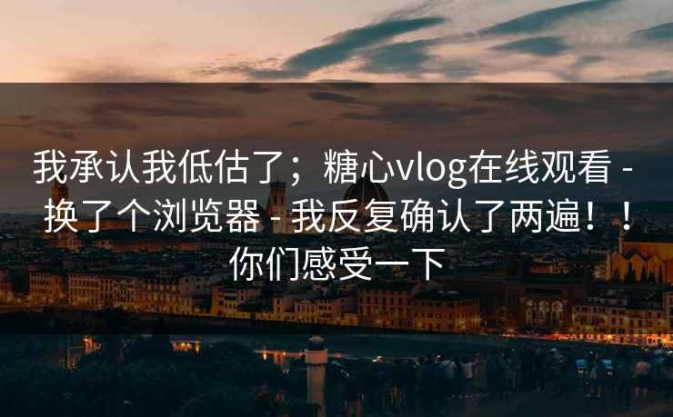 我承认我低估了；糖心vlog在线观看 - 换了个浏览器 - 我反复确认了两遍！！你们感受一下