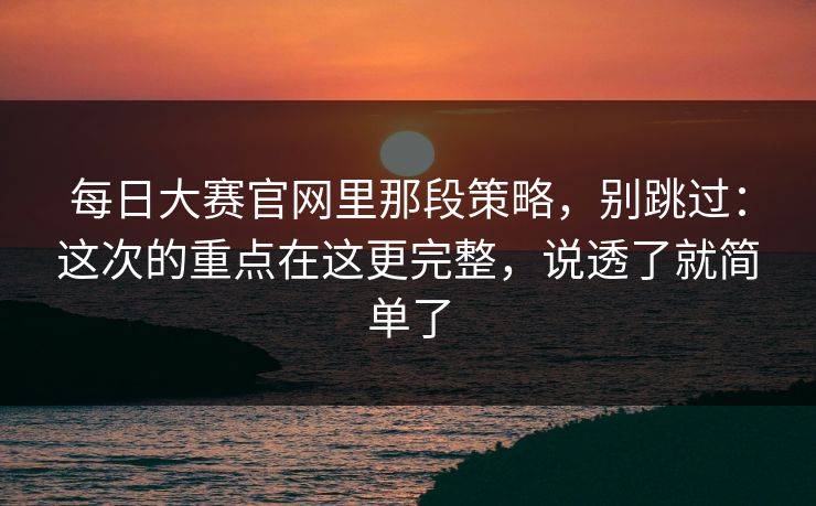 每日大赛官网里那段策略,别跳过:这次的重点在这更完整,说透了就简单了