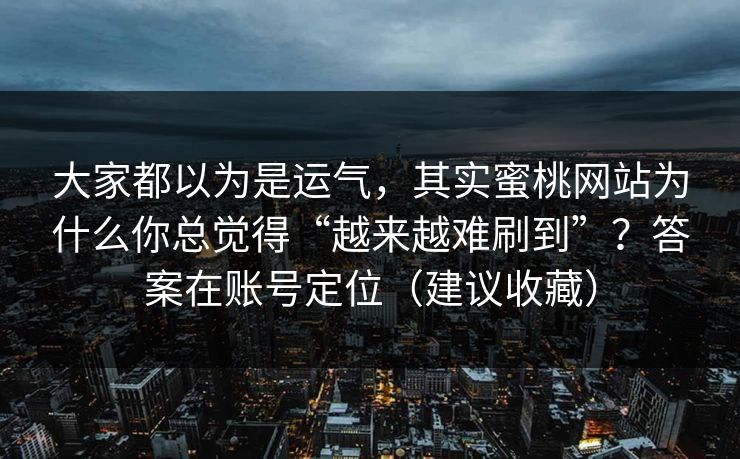 大家都以为是运气,其实蜜桃网站为什么你总觉得“越来越难刷到”?答案在账号定位(建议收藏)