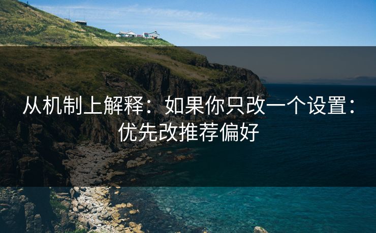 从机制上解释:如果你只改一个设置:优先改推荐偏好
