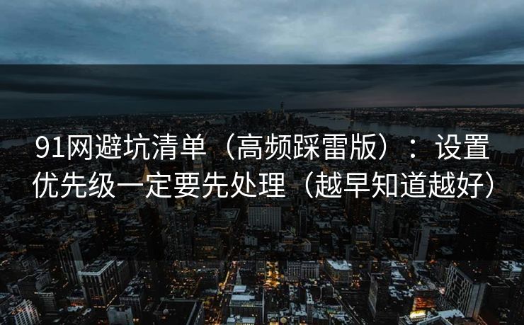 91网避坑清单(高频踩雷版):设置优先级一定要先处理(越早知道越好)