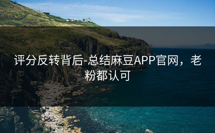 评分反转背后-总结麻豆APP官网,老粉都认可