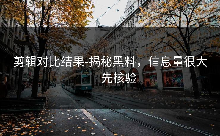剪辑对比结果-揭秘黑料，信息量很大｜先核验