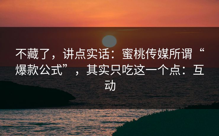 不藏了,讲点实话:蜜桃传媒所谓“爆款公式”,其实只吃这一个点:互动