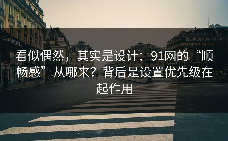 看似偶然，其实是设计：91网的“顺畅感”从哪来？背后是设置优先级在起作用
