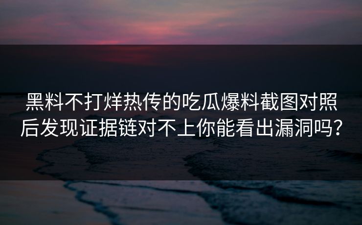 黑料不打烊热传的吃瓜爆料截图对照后发现证据链对不上你能看出漏洞吗?