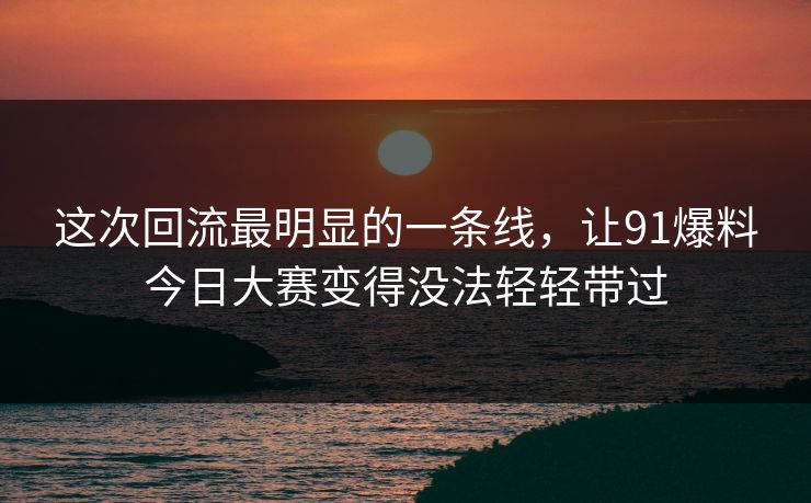 这次回流最明显的一条线，让91爆料今日大赛变得没法轻轻带过
