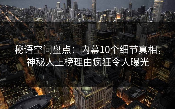 秘语空间盘点：内幕10个细节真相，神秘人上榜理由疯狂令人曝光