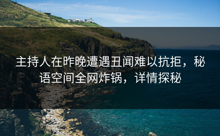 主持人在昨晚遭遇丑闻难以抗拒，秘语空间全网炸锅，详情探秘