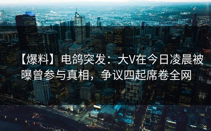 【爆料】电鸽突发：大V在今日凌晨被曝曾参与真相，争议四起席卷全网