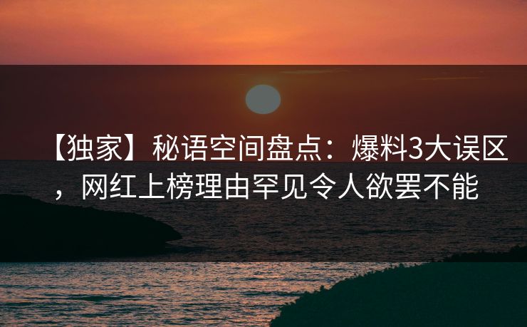 【独家】秘语空间盘点：爆料3大误区，网红上榜理由罕见令人欲罢不能