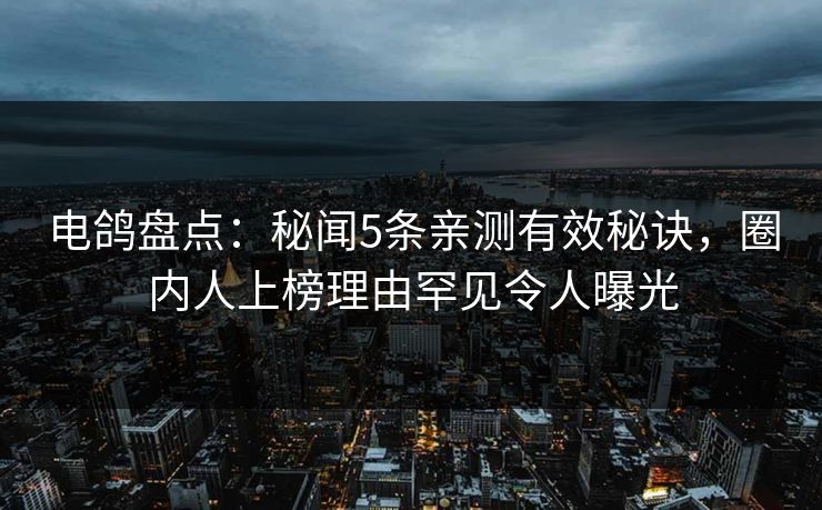 电鸽盘点：秘闻5条亲测有效秘诀，圈内人上榜理由罕见令人曝光