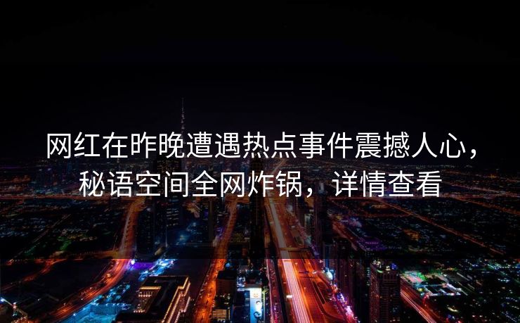 网红在昨晚遭遇热点事件震撼人心，秘语空间全网炸锅，详情查看