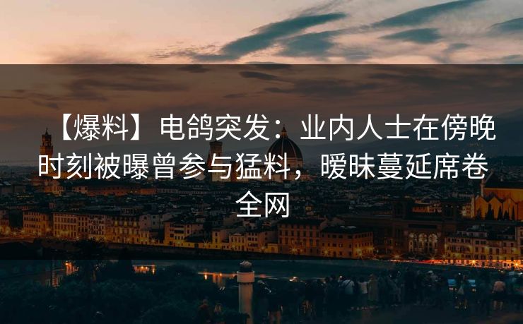 【爆料】电鸽突发：业内人士在傍晚时刻被曝曾参与猛料，暧昧蔓延席卷全网