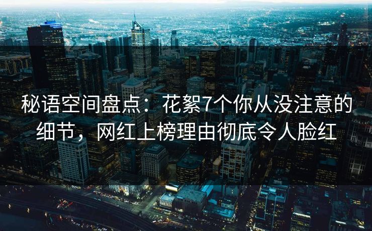 秘语空间盘点：花絮7个你从没注意的细节，网红上榜理由彻底令人脸红