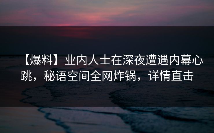 【爆料】业内人士在深夜遭遇内幕心跳，秘语空间全网炸锅，详情直击