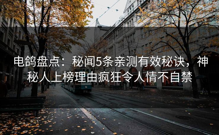 电鸽盘点：秘闻5条亲测有效秘诀，神秘人上榜理由疯狂令人情不自禁