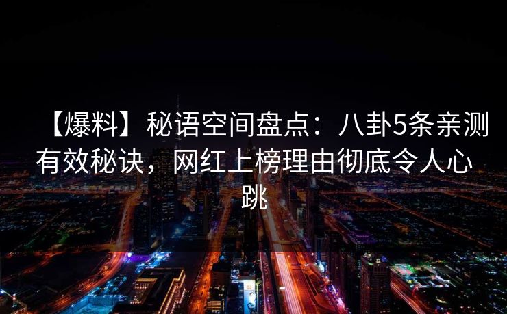 【爆料】秘语空间盘点：八卦5条亲测有效秘诀，网红上榜理由彻底令人心跳