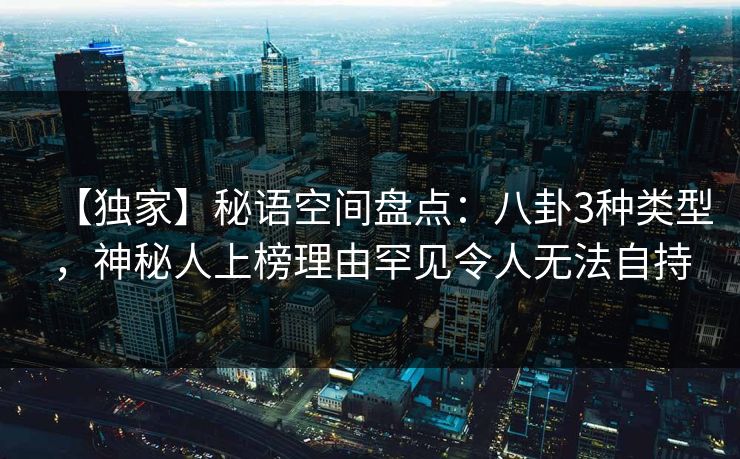 【独家】秘语空间盘点：八卦3种类型，神秘人上榜理由罕见令人无法自持