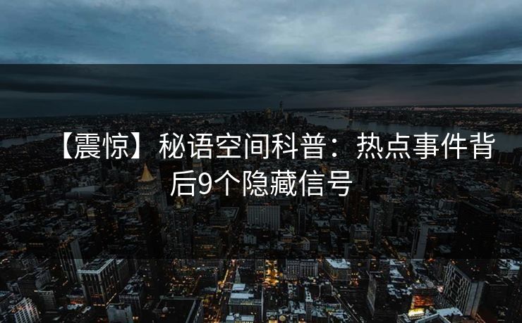 【震惊】秘语空间科普：热点事件背后9个隐藏信号