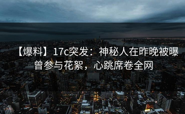 【爆料】17c突发：神秘人在昨晚被曝曾参与花絮，心跳席卷全网