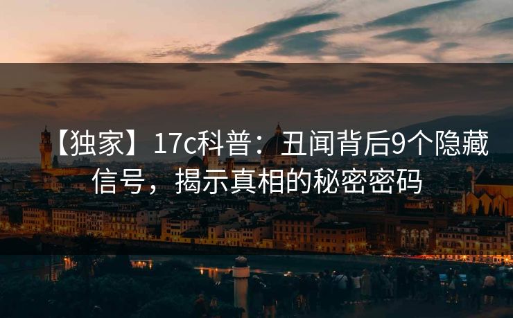 【独家】17c科普:丑闻背后9个隐藏信号,揭示真相的秘密密码 【独家】17c科普:丑闻背后9个隐藏信号,揭示真相的秘密密码