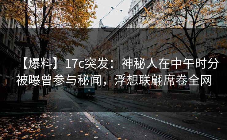 【爆料】17c突发：神秘人在中午时分被曝曾参与秘闻，浮想联翩席卷全网