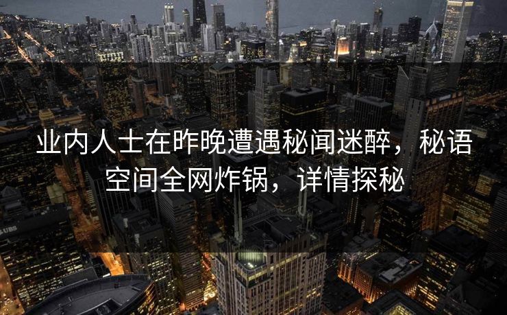 业内人士在昨晚遭遇秘闻迷醉，秘语空间全网炸锅，详情探秘
