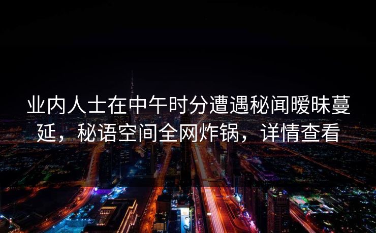 业内人士在中午时分遭遇秘闻暧昧蔓延，秘语空间全网炸锅，详情查看