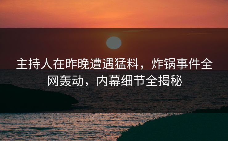主持人在昨晚遭遇猛料,炸锅事件全网轰动,内幕细节全揭秘 主持人在昨晚遭遇猛料,炸锅事件全网轰动,内幕细节全揭秘