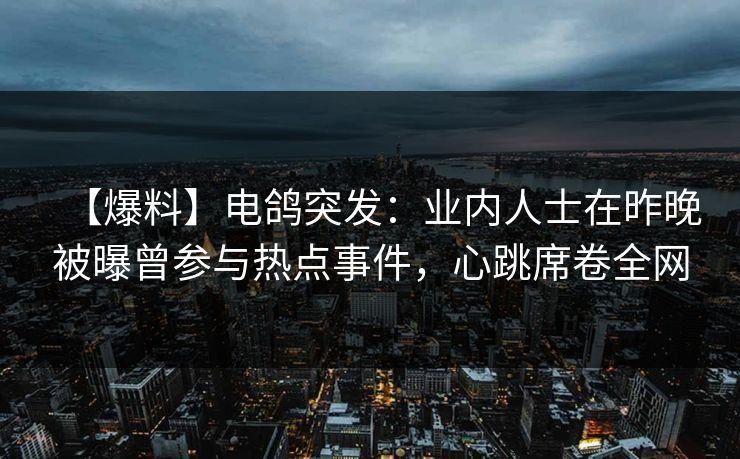 【爆料】电鸽突发：业内人士在昨晚被曝曾参与热点事件，心跳席卷全网