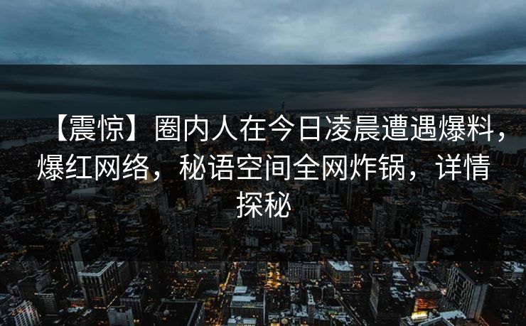 【震惊】圈内人在今日凌晨遭遇爆料,爆红网络,秘语空间全网炸锅,详情探秘 【震惊】圈内人在今日凌晨遭遇爆料,爆红网络,秘语空间全网炸锅,详情探秘