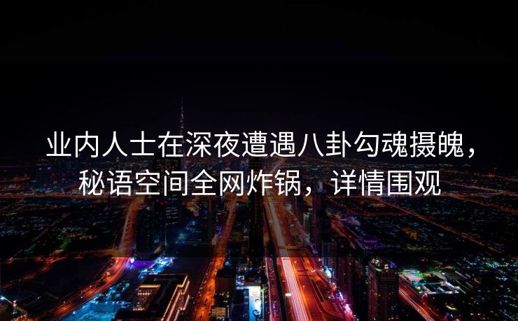 业内人士在深夜遭遇八卦勾魂摄魄,秘语空间全网炸锅,详情围观 业内人士在深夜遭遇八卦勾魂摄魄,秘语空间全网炸锅,详情围观
