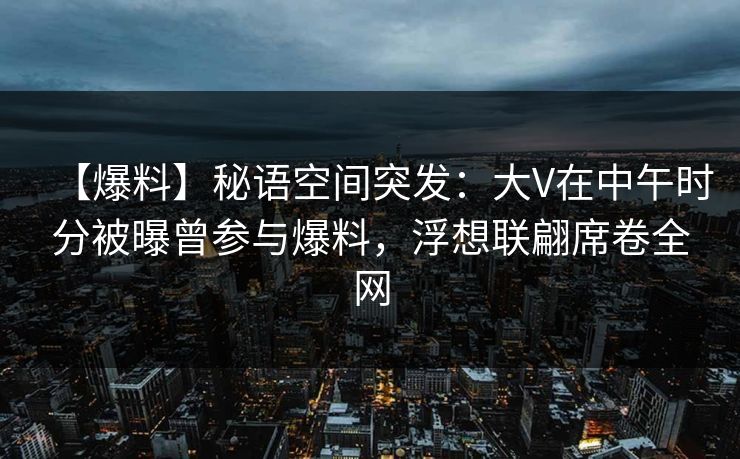 【爆料】秘语空间突发:大V在中午时分被曝曾参与爆料,浮想联翩席卷全网 【爆料】秘语空间突发:大V在中午时分被曝曾参与爆料,浮想联翩席卷全网
