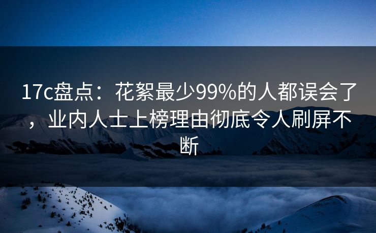 17c盘点:花絮最少99%的人都误会了,业内人士上榜理由彻底令人刷屏不断 17c盘点:花絮最少99%的人都误会了,业内人士上榜理由彻底令人刷屏不断